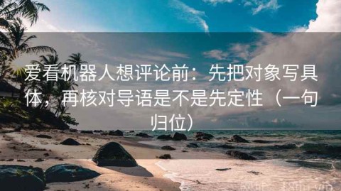 爱看机器人想评论前：先把对象写具体，再核对导语是不是先定性（一句归位）