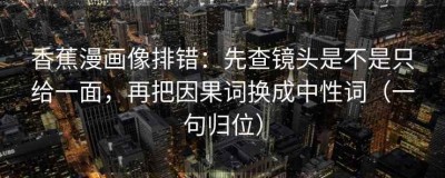 香蕉漫画像排错：先查镜头是不是只给一面，再把因果词换成中性词（一句归位）