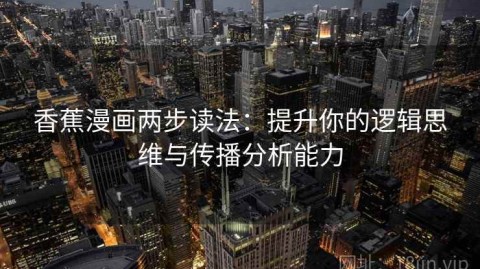 香蕉漫画两步读法：提升你的逻辑思维与传播分析能力