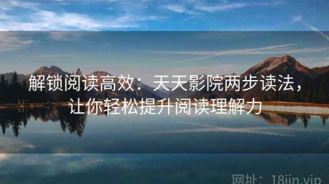 解锁阅读高效：天天影院两步读法，让你轻松提升阅读理解力