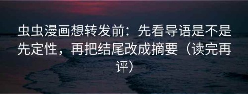 虫虫漫画想转发前：先看导语是不是先定性，再把结尾改成摘要（读完再评）