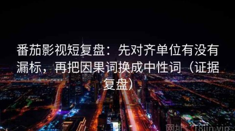 番茄影视短复盘：先对齐单位有没有漏标，再把因果词换成中性词（证据复盘）