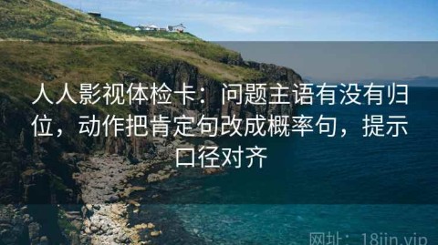 人人影视体检卡：问题主语有没有归位，动作把肯定句改成概率句，提示口径对齐