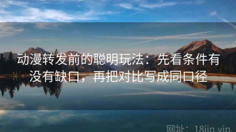 动漫转发前的聪明玩法：先看条件有没有缺口，再把对比写成同口径