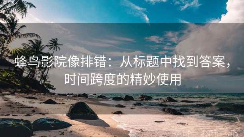 蜂鸟影院像排错：从标题中找到答案，时间跨度的精妙使用