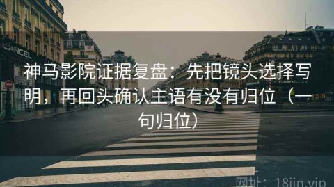 神马影院证据复盘：先把镜头选择写明，再回头确认主语有没有归位（一句归位）