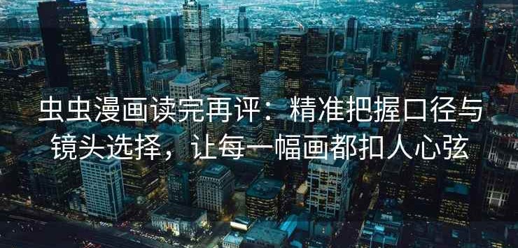 虫虫漫画读完再评：精准把握口径与镜头选择，让每一幅画都扣人心弦