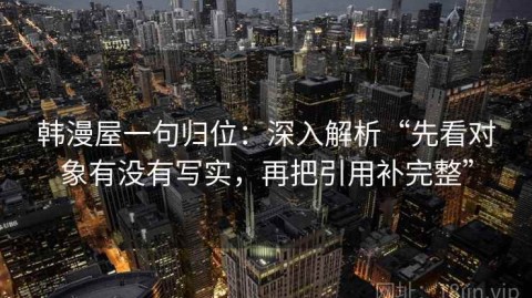 韩漫屋一句归位：深入解析“先看对象有没有写实，再把引用补完整”