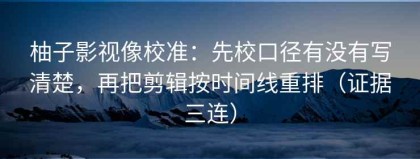 柚子影视像校准：先校口径有没有写清楚，再把剪辑按时间线重排（证据三连）