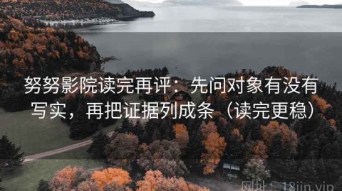 努努影院读完再评：先问对象有没有写实，再把证据列成条（读完更稳）