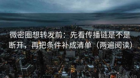 微密圈想转发前：先看传播链是不是断开，再把条件补成清单（两遍阅读）