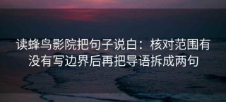 读蜂鸟影院把句子说白：核对范围有没有写边界后再把导语拆成两句