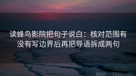 读蜂鸟影院把句子说白：核对范围有没有写边界后再把导语拆成两句