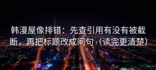 韩漫屋像排错：先查引用有没有被截断，再把标题改成问句（读完更清楚）