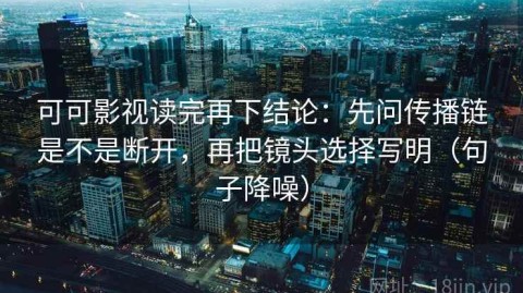 可可影视读完再下结论：先问传播链是不是断开，再把镜头选择写明（句子降噪）