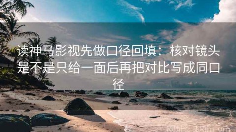 读神马影视先做口径回填：核对镜头是不是只给一面后再把对比写成同口径