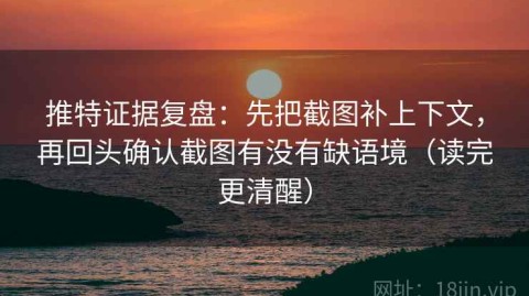 推特证据复盘：先把截图补上下文，再回头确认截图有没有缺语境（读完更清醒）