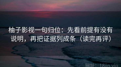 柚子影视一句归位：先看前提有没有说明，再把证据列成条（读完再评）