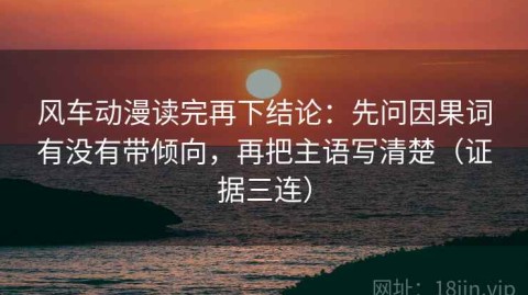 风车动漫读完再下结论：先问因果词有没有带倾向，再把主语写清楚（证据三连）