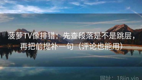 菠萝TV像排错：先查段落是不是跳层，再把前提补一句（评论也能用）