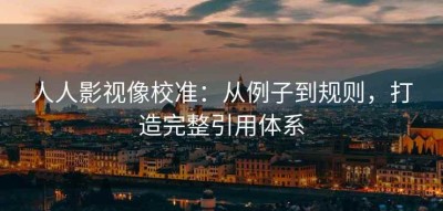 人人影视像校准：从例子到规则，打造完整引用体系