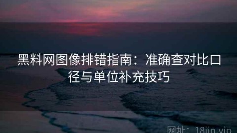黑料网图像排错指南：准确查对比口径与单位补充技巧