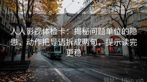 人人影视体检卡：揭秘问题单位的隐患，动作把导语拆成两句，提示读完更稳