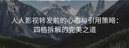 人人影视转发前的心态与引用策略：四格拆解的完美之道