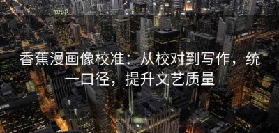 香蕉漫画像校准：从校对到写作，统一口径，提升文艺质量