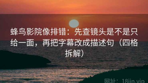 蜂鸟影院像排错：先查镜头是不是只给一面，再把字幕改成描述句（四格拆解）