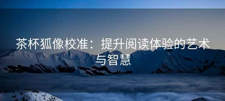 茶杯狐像校准：提升阅读体验的艺术与智慧