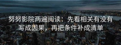 努努影院两遍阅读：先看相关有没有写成因果，再把条件补成清单