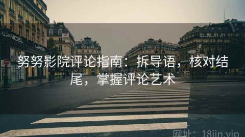 努努影院评论指南：拆导语，核对结尾，掌握评论艺术
