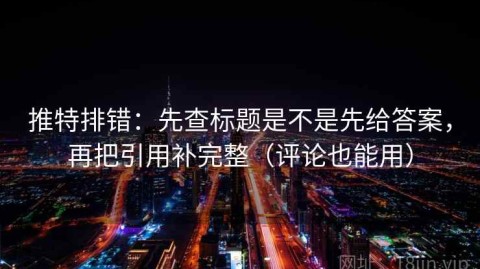 推特排错：先查标题是不是先给答案，再把引用补完整（评论也能用）