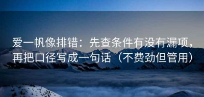 爱一帆像排错：先查条件有没有漏项，再把口径写成一句话（不费劲但管用）