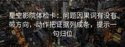 星空影院体检卡：问题因果词有没有带方向，动作把证据列成条，提示一句归位