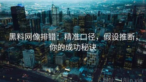 黑料网像排错：精准口径，假设推断，你的成功秘诀