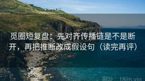 觅圈短复盘：先对齐传播链是不是断开，再把推断改成假设句（读完再评）