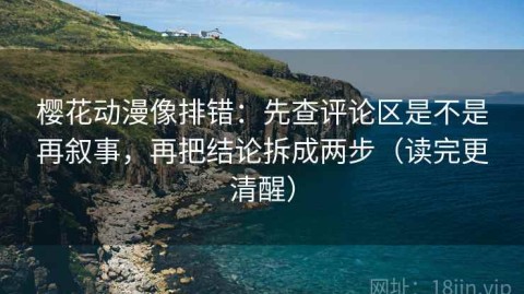 樱花动漫像排错：先查评论区是不是再叙事，再把结论拆成两步（读完更清醒）