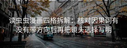 读虫虫漫画四格拆解：核对因果词有没有带方向后再把镜头选择写明