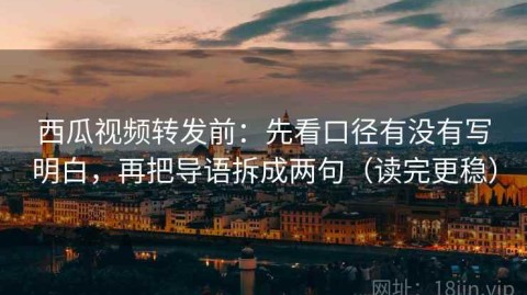 西瓜视频转发前：先看口径有没有写明白，再把导语拆成两句（读完更稳）