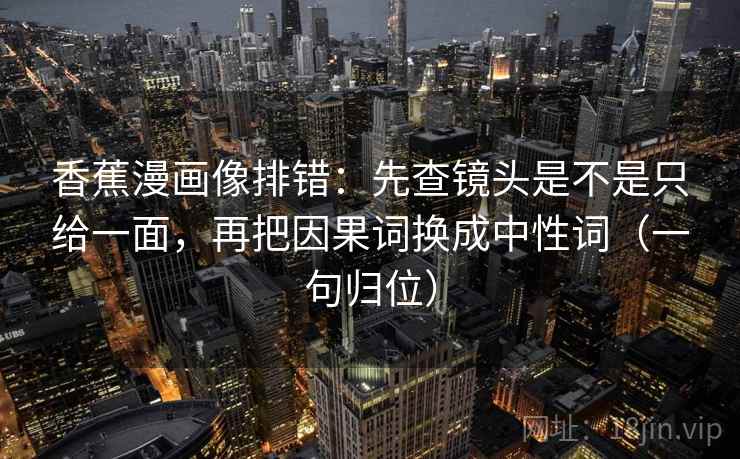 香蕉漫画像排错：先查镜头是不是只给一面，再把因果词换成中性词（一句归位）