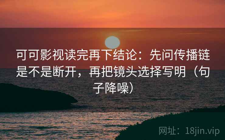 可可影视读完再下结论:先问传播链是不是断开,再把镜头选择写明(句子降噪) 可可影视读完再下结论:先问传播链是不是断开,再把镜头选择写明(句子降噪)