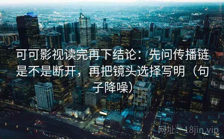 可可影视读完再下结论:先问传播链是不是断开,再把镜头选择写明(句子降噪) 可可影视读完再下结论:先问传播链是不是断开,再把镜头选择写明(句子降噪)