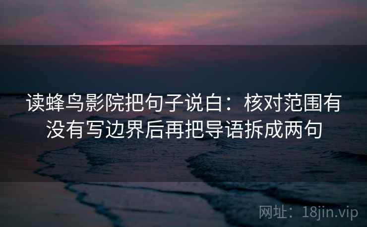 读蜂鸟影院把句子说白：核对范围有没有写边界后再把导语拆成两句