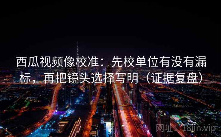 西瓜视频像校准:先校单位有没有漏标,再把镜头选择写明(证据复盘) 西瓜视频像校准:先校单位有没有漏标,再把镜头选择写明(证据复盘)