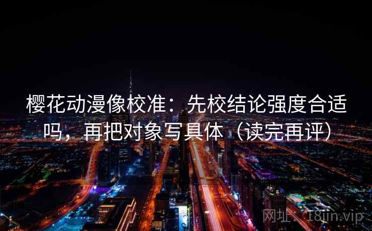 樱花动漫像校准:先校结论强度合适吗,再把对象写具体(读完再评) 樱花动漫像校准:先校结论强度合适吗,再把对象写具体(读完再评)
