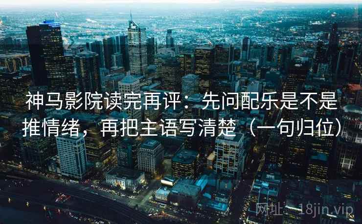 神马影院读完再评:先问配乐是不是推情绪,再把主语写清楚(一句归位) 神马影院读完再评:先问配乐是不是推情绪,再把主语写清楚(一句归位)