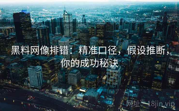 黑料网像排错:精准口径,假设推断,你的成功秘诀 黑料网像排错:精准口径,假设推断,你的成功秘诀