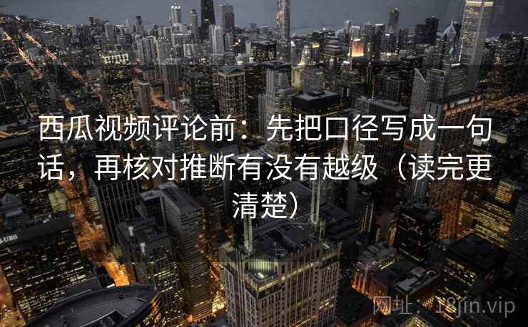 西瓜视频评论前：先把口径写成一句话，再核对推断有没有越级（读完更清楚）